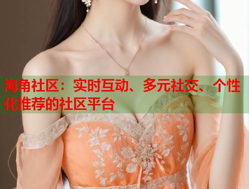 海角社区：实时互动、多元社交、个性化推荐的社区平台  第1张