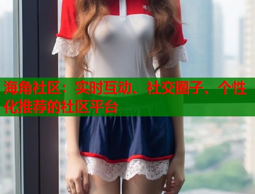 海角社区：实时互动、社交圈子、个性化推荐的社区平台  第1张