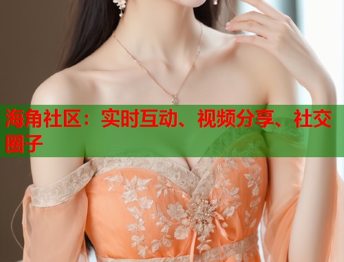 海角社区：实时互动、视频分享、社交圈子