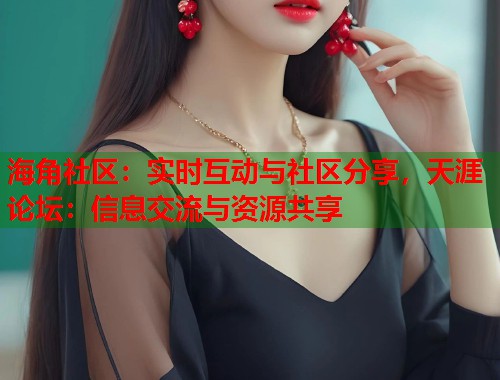 海角社区：实时互动与社区分享，天涯论坛：信息交流与资源共享  第1张