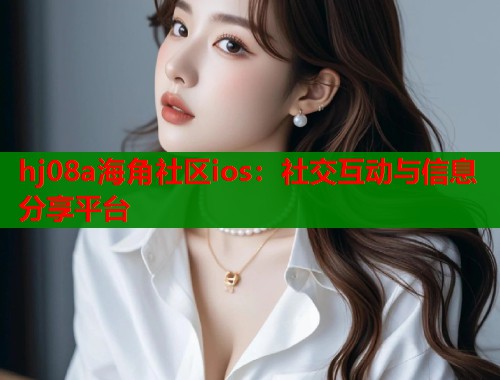 hj08a海角社区ios：社交互动与信息分享平台