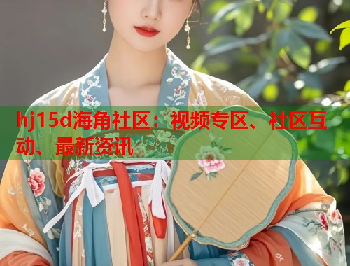 hj15d海角社区：视频专区、社区互动、最新资讯