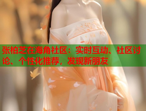张柏芝在海角社区：实时互动、社区讨论、个性化推荐，发现新朋友