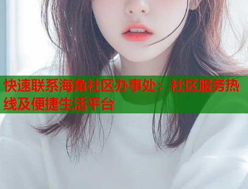 快速联系海角社区办事处：社区服务热线及便捷生活平台