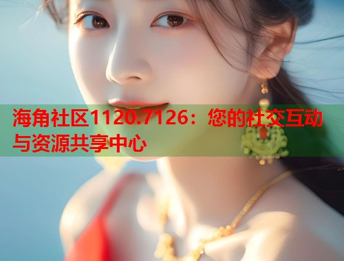 海角社区1120.7126：您的社交互动与资源共享中心