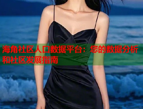 海角社区人口数据平台：您的数据分析和社区发展指南