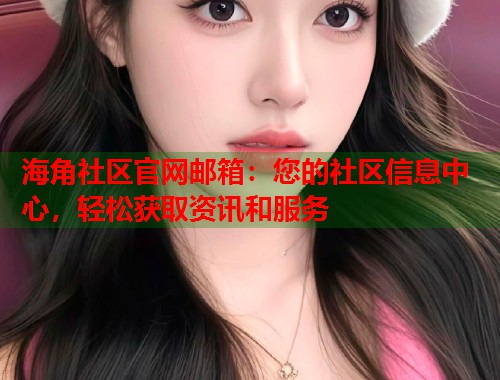 海角社区官网邮箱：您的社区信息中心，轻松获取资讯和服务  第2张