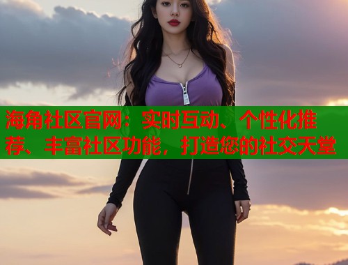 海角社区官网：实时互动、个性化推荐、丰富社区功能，打造您的社交天堂  第2张