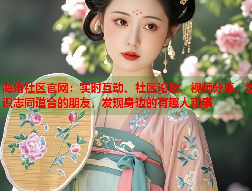 海角社区官网：实时互动、社区论坛、视频分享，结识志同道合的朋友，发现身边的有趣人和事  第2张