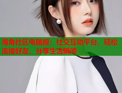 海角社区电脑版：社交互动平台，轻松连接好友，分享生活瞬间