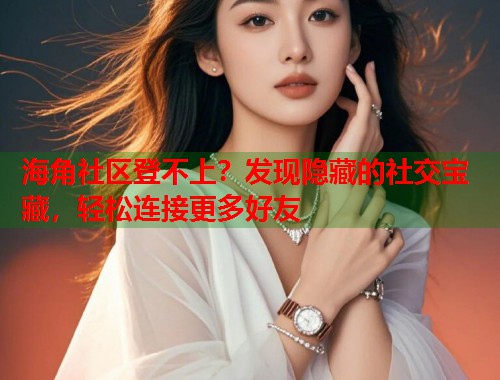海角社区登不上？发现隐藏的社交宝藏，轻松连接更多好友