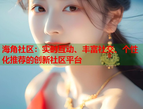 海角社区：实时互动、丰富社交、个性化推荐的创新社区平台  第1张