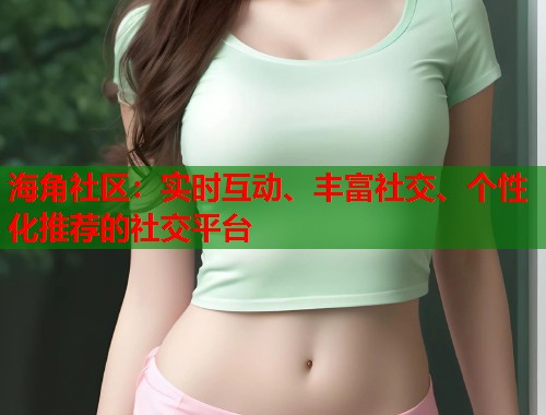 海角社区：实时互动、丰富社交、个性化推荐的社交平台