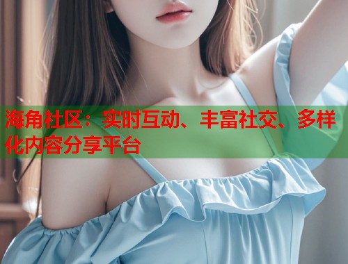 海角社区：实时互动、丰富社交、多样化内容分享平台  第1张