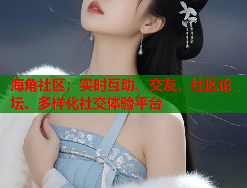 海角社区：实时互动、交友、社区论坛、多样化社交体验平台