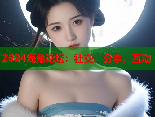2024海角论坛：社交、分享、互动