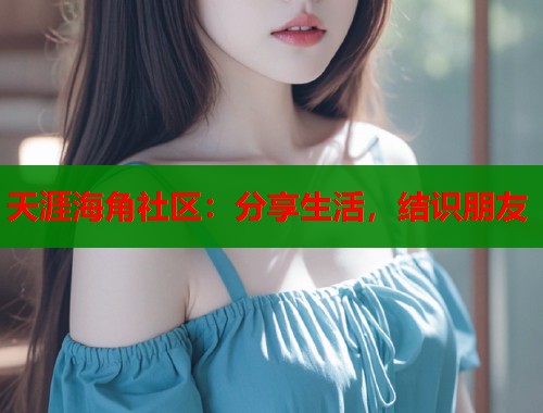 天涯海角社区：分享生活，结识朋友  第2张