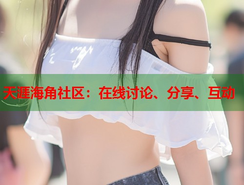 天涯海角社区：在线讨论、分享、互动