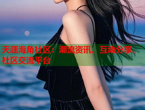天涯海角社区：潮流资讯、互动分享、社区交流平台