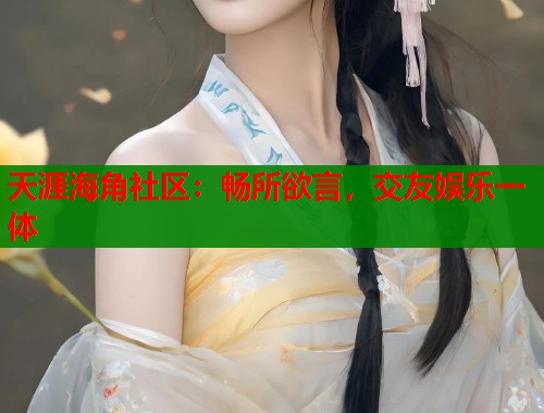 天涯海角社区：畅所欲言，交友娱乐一体
