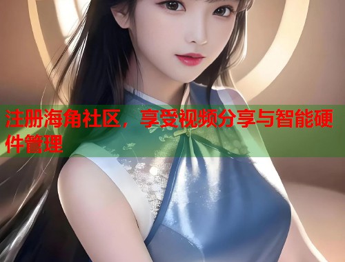 注册海角社区，享受视频分享与智能硬件管理