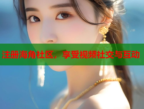 注册海角社区，享受视频社交与互动