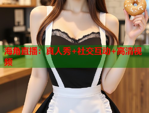 海角直播：真人秀+社交互动+高清视频