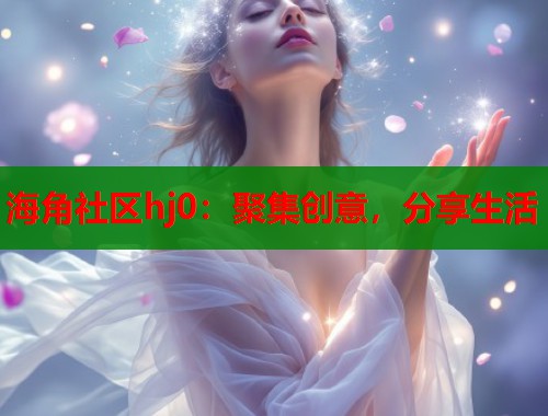 海角社区hj0：聚集创意，分享生活