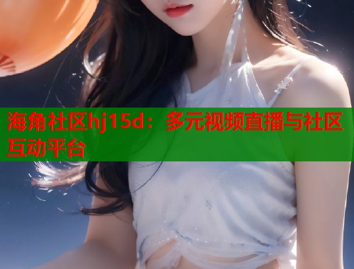 海角社区hj15d：多元视频直播与社区互动平台