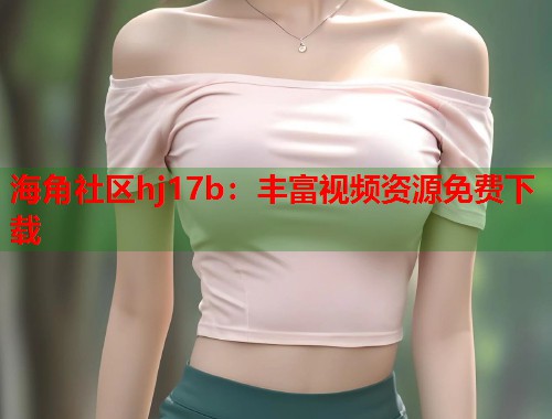 海角社区hj17b：丰富视频资源免费下载