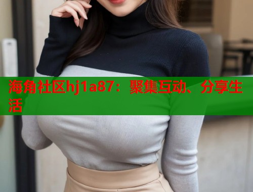 海角社区hj1a87：聚集互动、分享生活