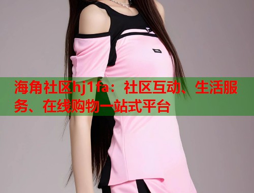 海角社区hj1fa：社区互动、生活服务、在线购物一站式平台  第2张