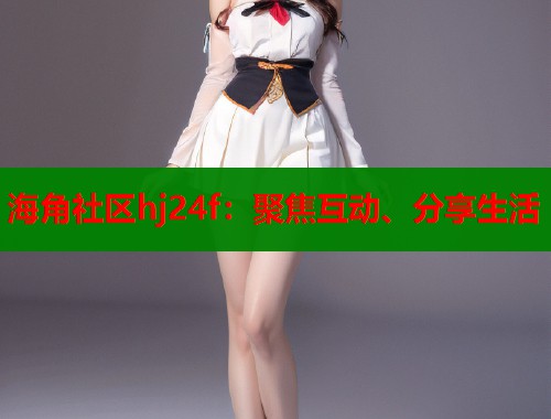海角社区hj24f：聚焦互动、分享生活
