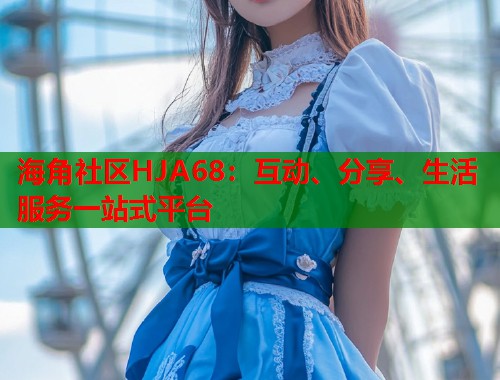 海角社区HJA68：互动、分享、生活服务一站式平台