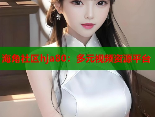 海角社区hja80：多元视频资源平台