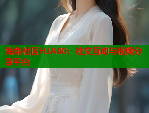 海角社区HJA80：社交互动与视频分享平台