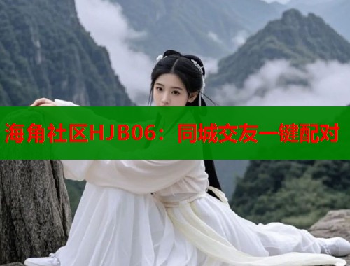 海角社区HJB06：同城交友一键配对