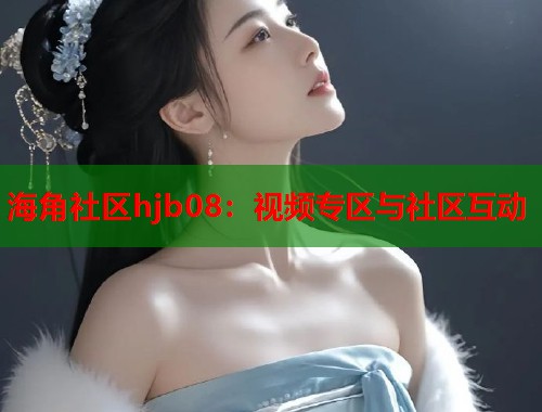 海角社区hjb08：视频专区与社区互动