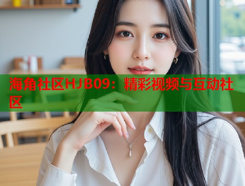 海角社区HJB09：精彩视频与互动社区