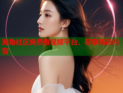 海角社区免费看视频平台，尽享精彩内容