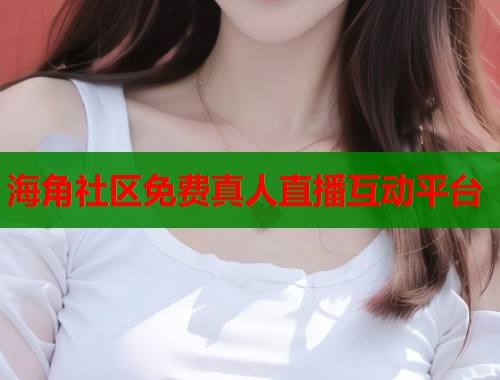 海角社区免费真人直播互动平台