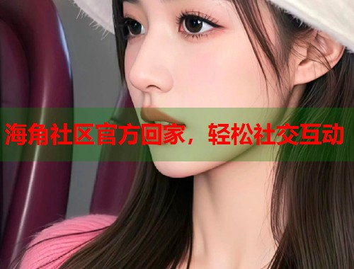 海角社区官方回家，轻松社交互动