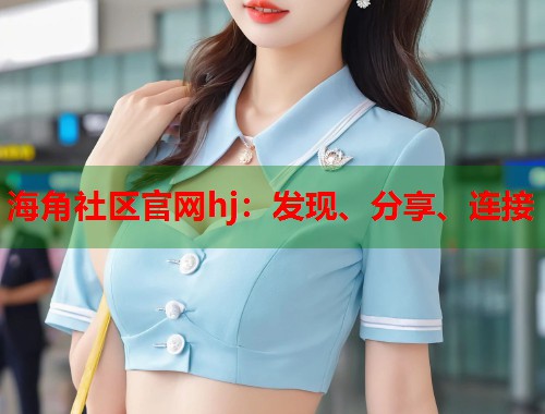 海角社区官网hj：发现、分享、连接