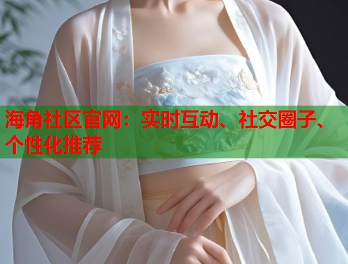 海角社区官网：实时互动、社交圈子、个性化推荐