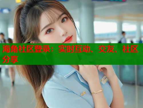 海角社区登录：实时互动、交友、社区分享