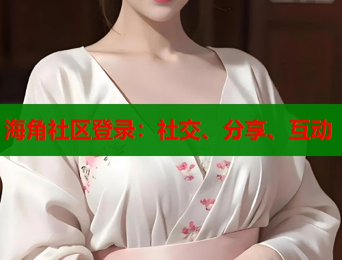 海角社区登录：社交、分享、互动