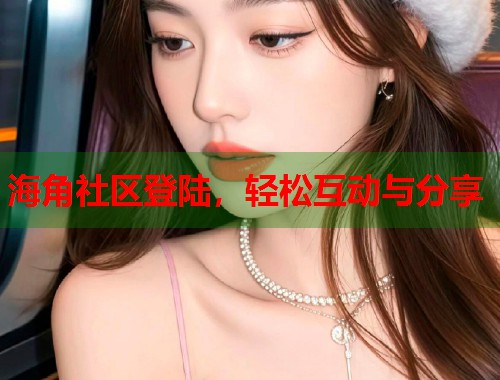 海角社区登陆，轻松互动与分享