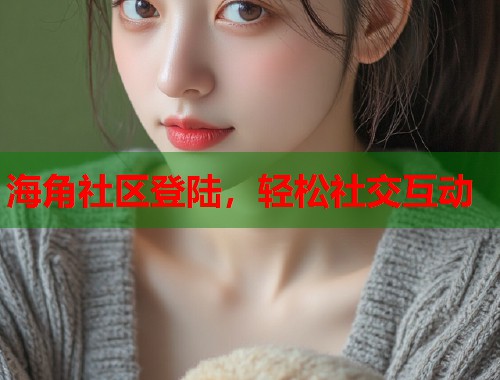 海角社区登陆，轻松社交互动