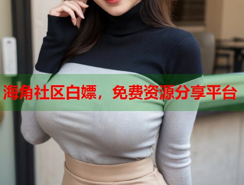 海角社区白嫖，免费资源分享平台