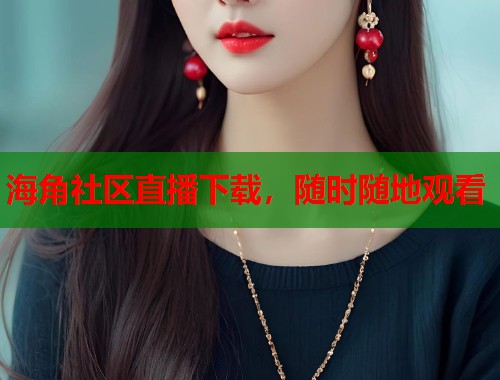 海角社区直播下载，随时随地观看